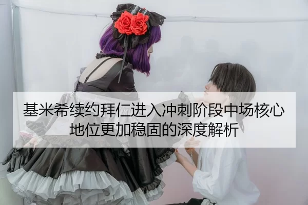 基米希续约拜仁进入冲刺阶段中场核心地位更加稳固的深度解析