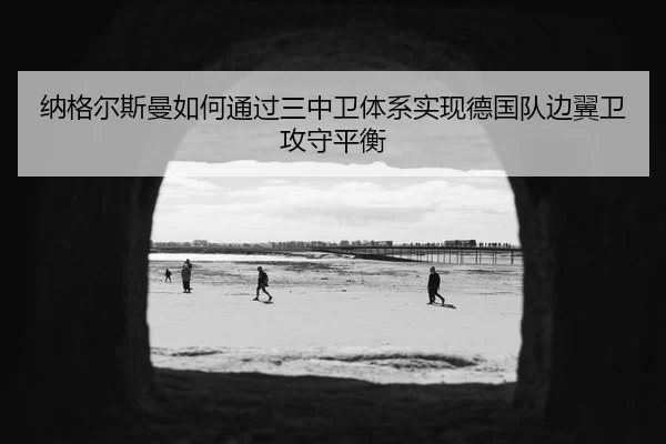 纳格尔斯曼如何通过三中卫体系实现德国队边翼卫攻守平衡