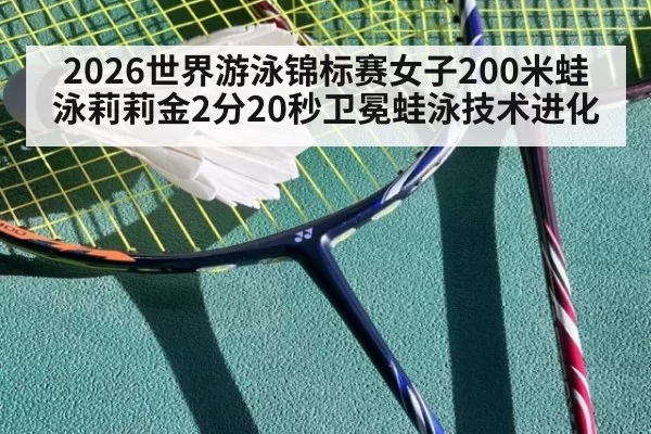 2026世界游泳锦标赛女子200米蛙泳莉莉金2分20秒卫冕蛙泳技术进化