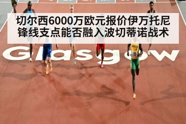 切尔西6000万欧元报价伊万托尼 锋线支点能否融入波切蒂诺战术