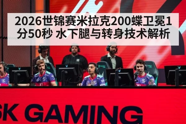2026世锦赛米拉克200蝶卫冕1分50秒 水下腿与转身技术解析