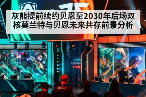 灰熊提前续约贝恩至2030年后场双核莫兰特与贝恩未来共存前景分析