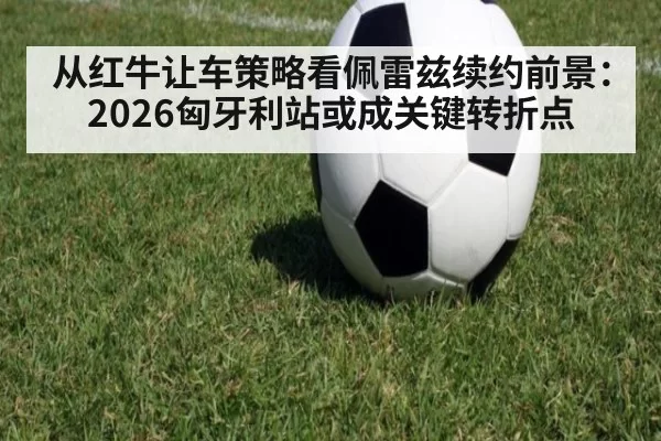 从红牛让车策略看佩雷兹续约前景：2026匈牙利站或成关键转折点