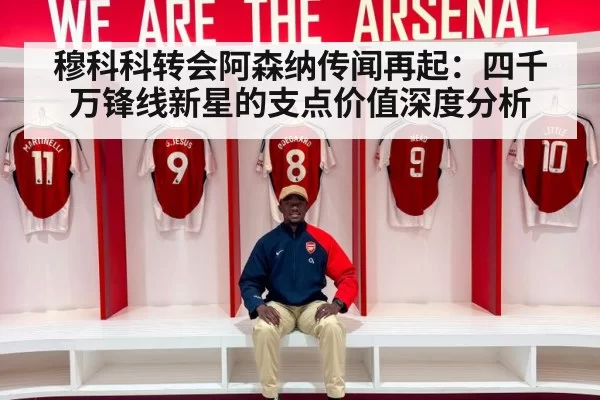 穆科科转会阿森纳传闻再起：四千万锋线新星的支点价值深度分析