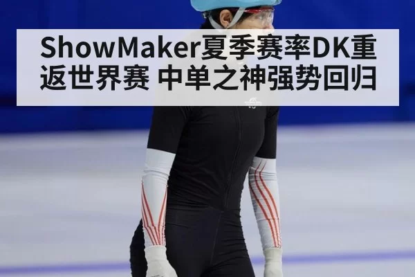 ShowMaker夏季赛率DK重返世界赛 中单之神强势回归