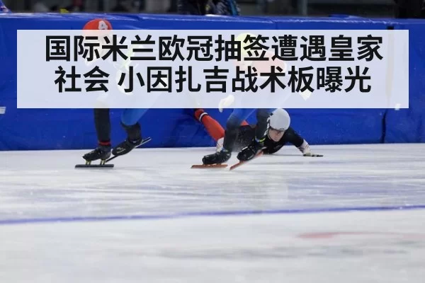 国际米兰欧冠抽签遭遇皇家社会 小因扎吉战术板曝光