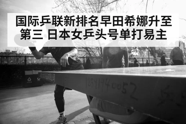 国际乒联新排名早田希娜升至第三 日本女乒头号单打易主