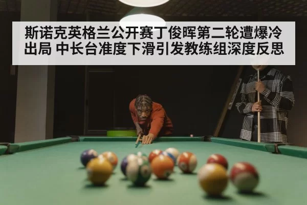 斯诺克英格兰公开赛丁俊晖第二轮遭爆冷出局 中长台准度下滑引发教练组深度反思