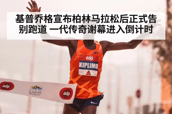 基普乔格宣布柏林马拉松后正式告别跑道 一代传奇谢幕进入倒计时