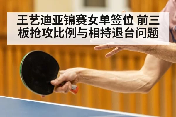 王艺迪亚锦赛女单签位 前三板抢攻比例与相持退台问题
