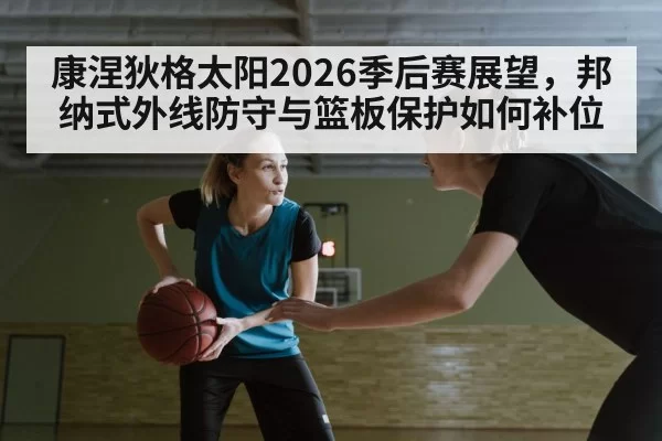 康涅狄格太阳2026季后赛展望，邦纳式外线防守与篮板保护如何补位