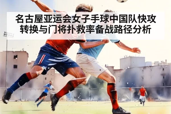 名古屋亚运会女子手球中国队快攻转换与门将扑救率备战路径分析